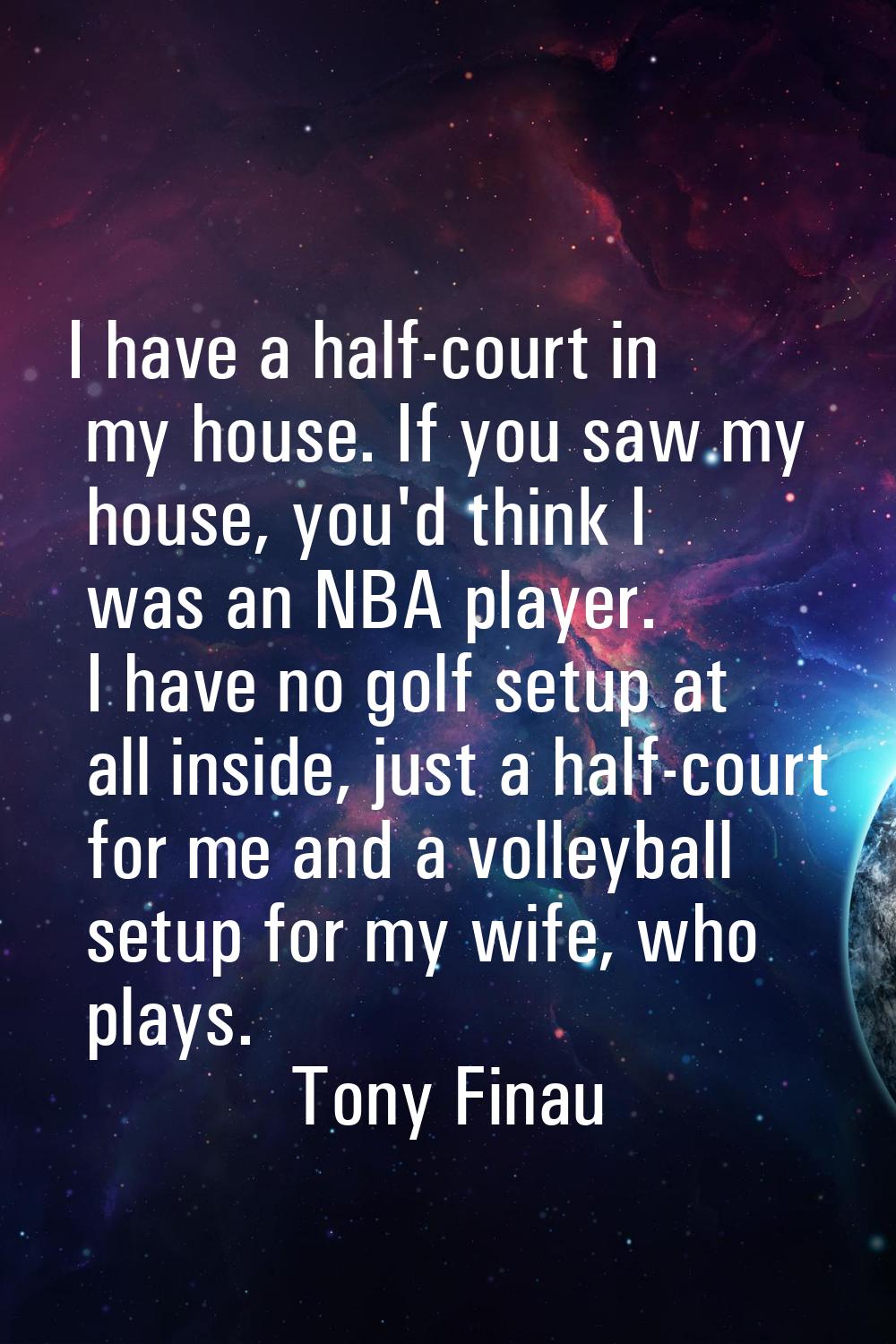 I have a half-court in my house. If you saw my house, you'd think I was an NBA player. I have no go