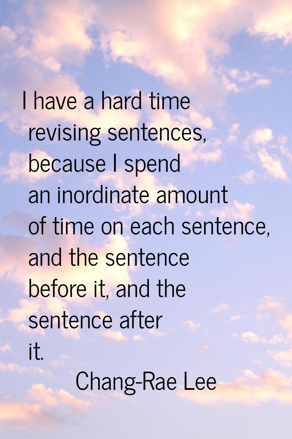 I have a hard time revising sentences, because I spend an inordinate amount of time on each sentenc