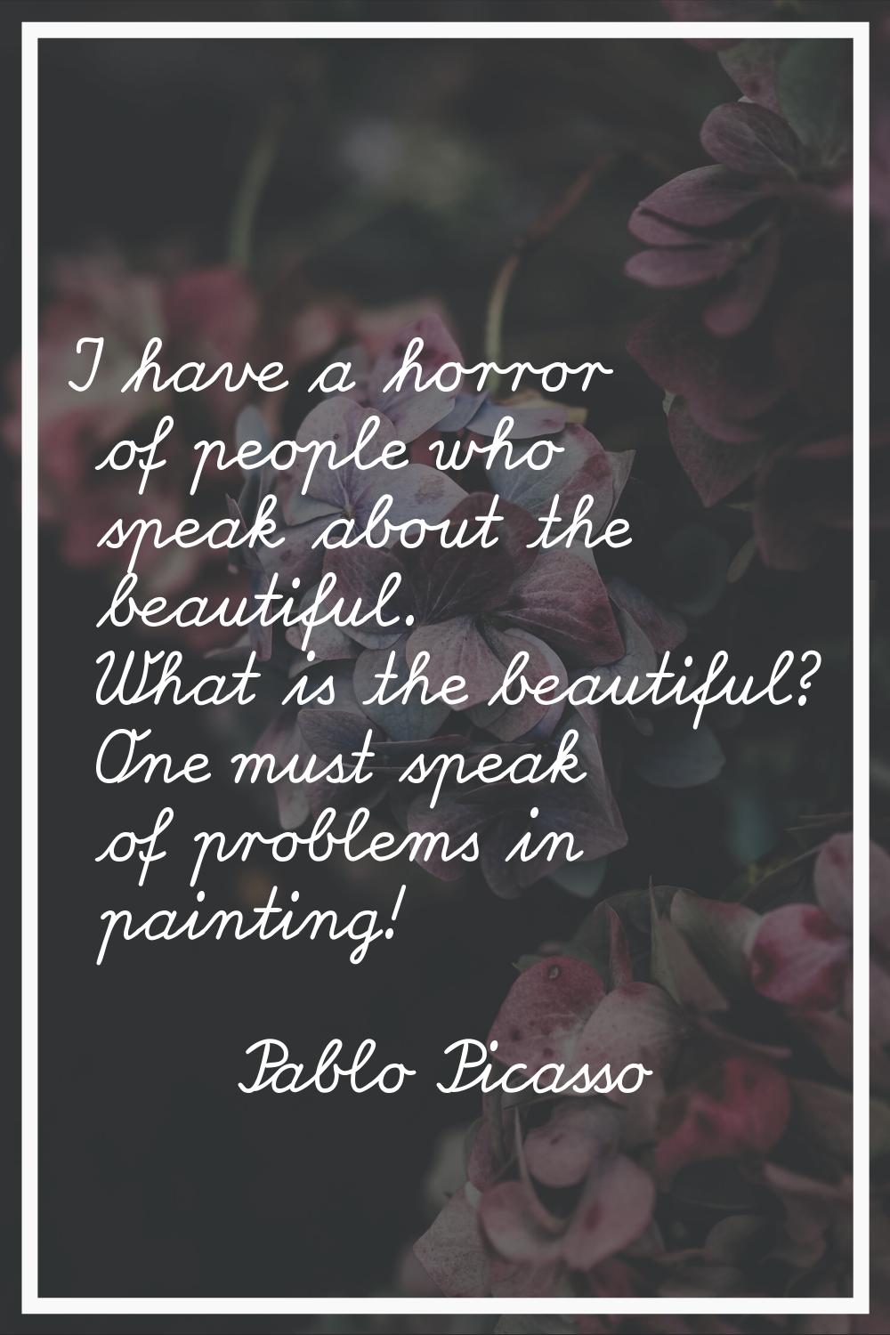 I have a horror of people who speak about the beautiful. What is the beautiful? One must speak of p
