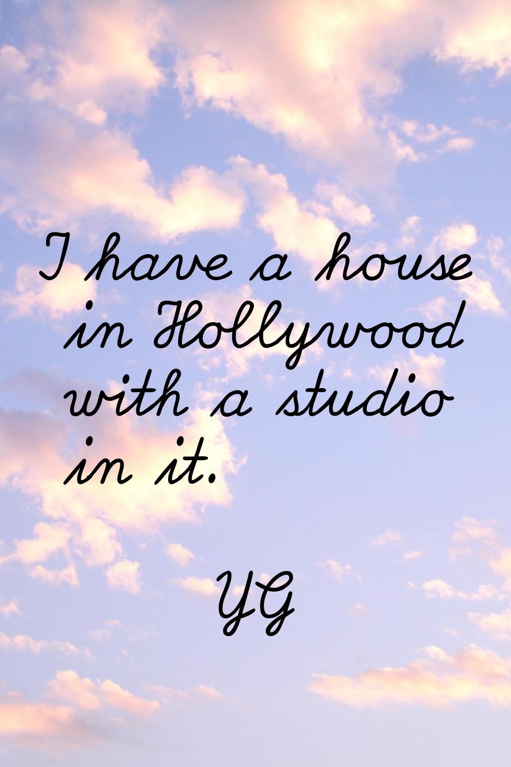 I have a house in Hollywood with a studio in it.
