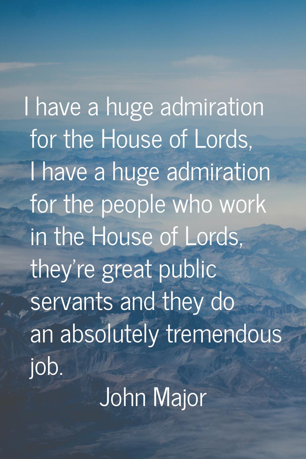 I have a huge admiration for the House of Lords, I have a huge admiration for the people who work i