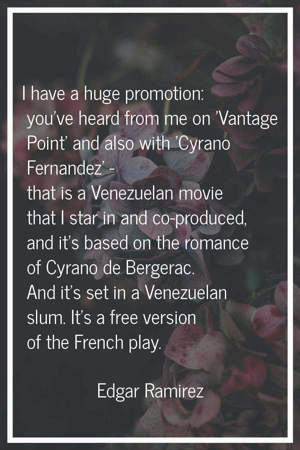 I have a huge promotion: you've heard from me on 'Vantage Point' and also with 'Cyrano Fernandez' -