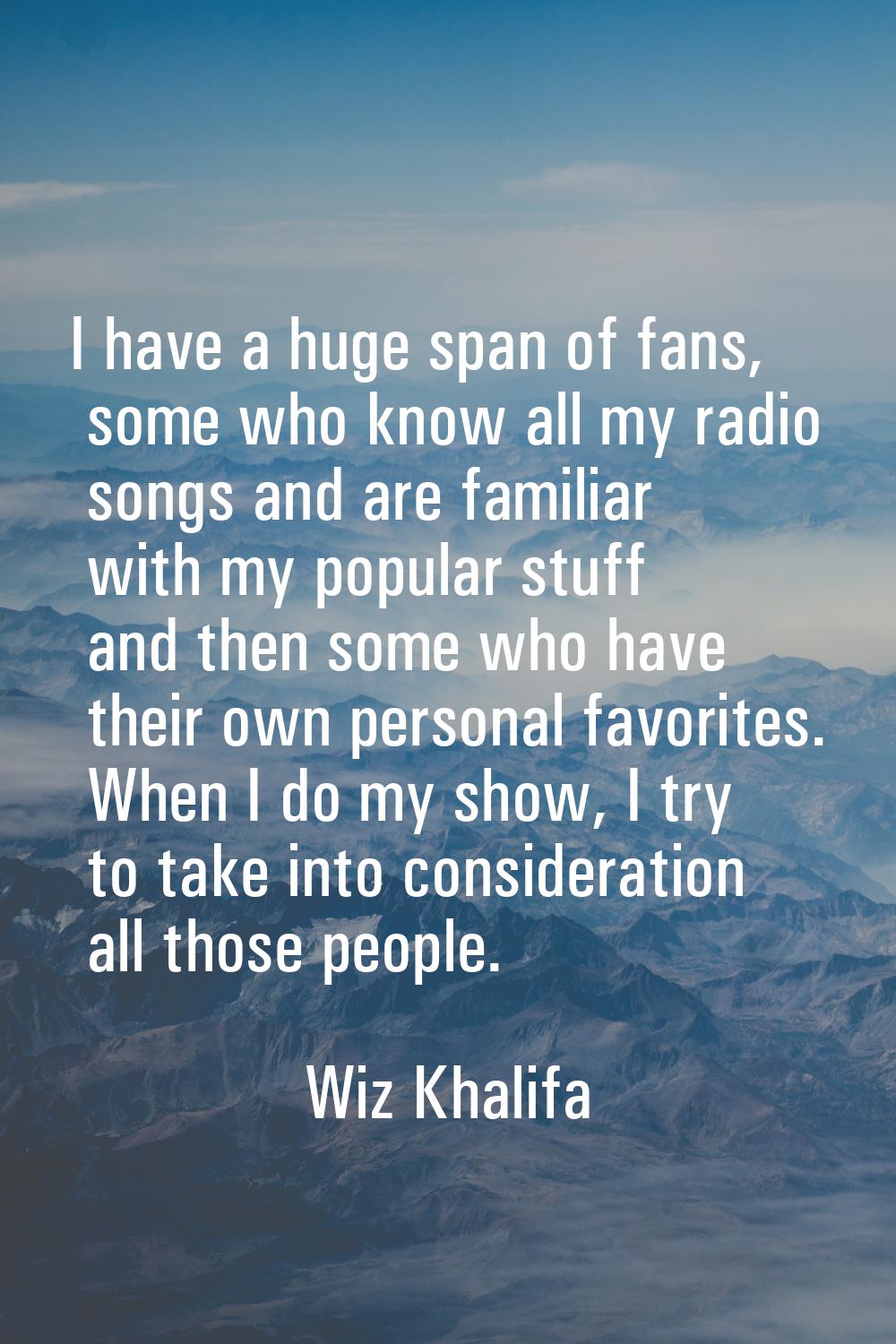 I have a huge span of fans, some who know all my radio songs and are familiar with my popular stuff