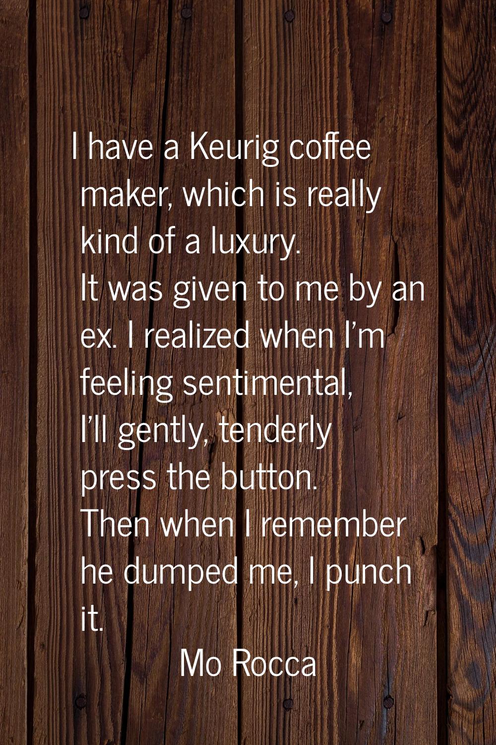 I have a Keurig coffee maker, which is really kind of a luxury. It was given to me by an ex. I real