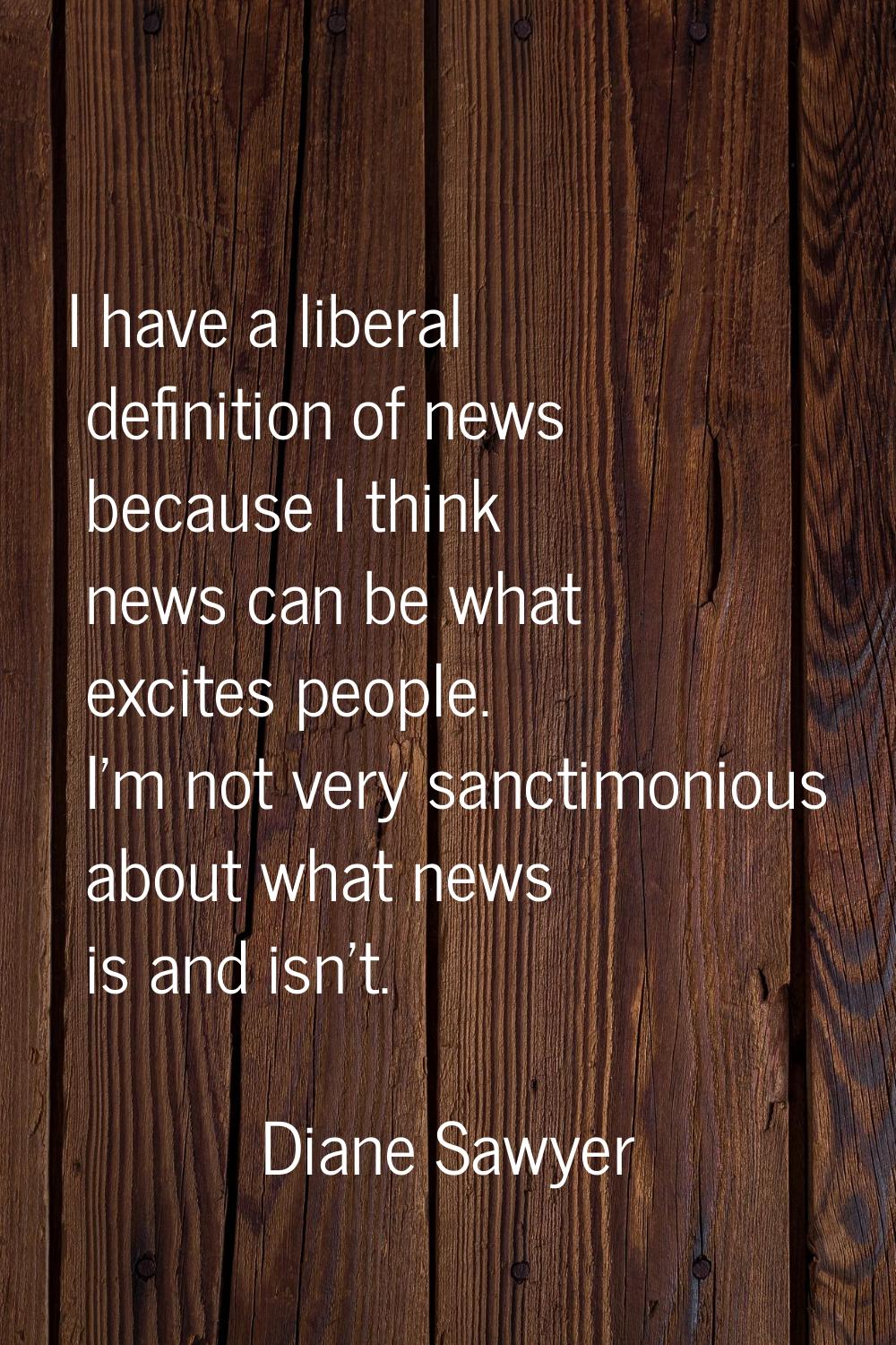 I have a liberal definition of news because I think news can be what excites people. I'm not very s