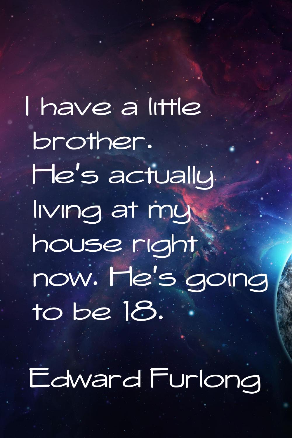 I have a little brother. He's actually living at my house right now. He's going to be 18.