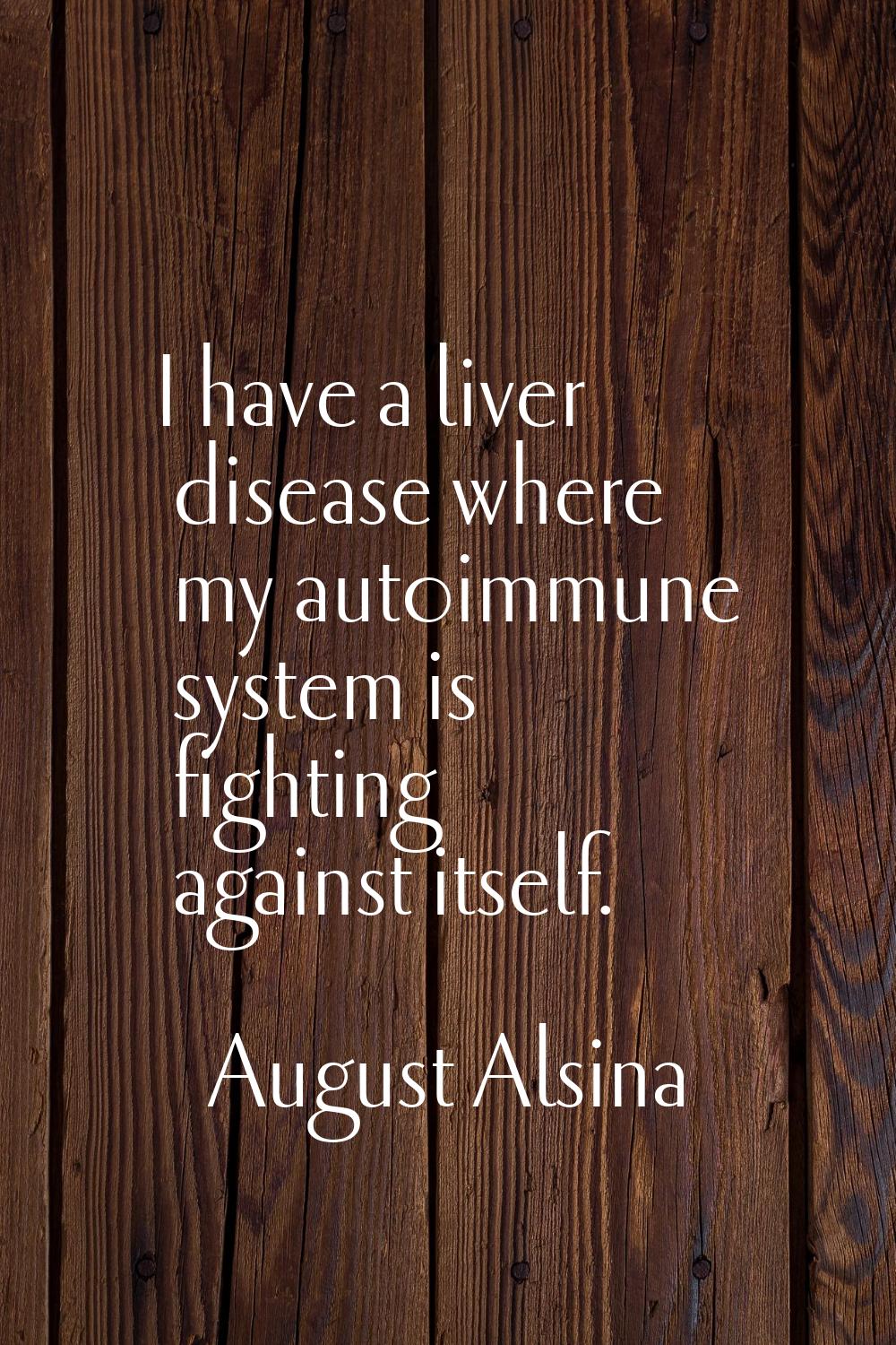 I have a liver disease where my autoimmune system is fighting against itself.
