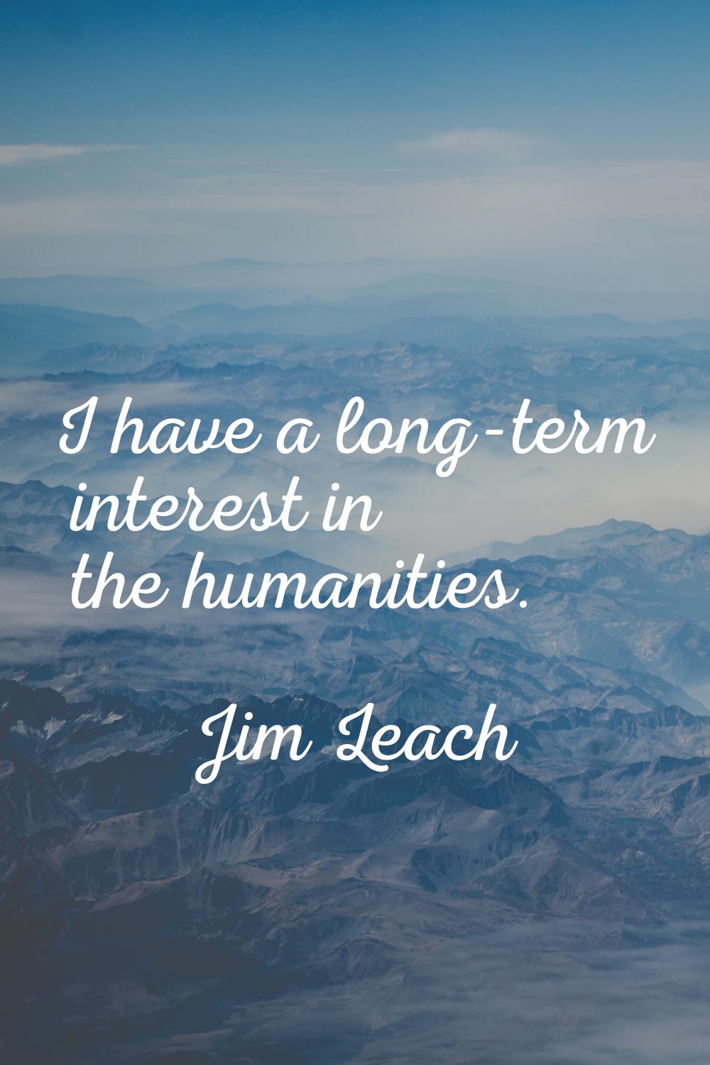I have a long-term interest in the humanities.