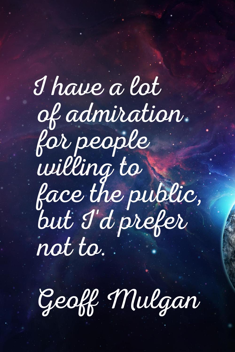 I have a lot of admiration for people willing to face the public, but I'd prefer not to.
