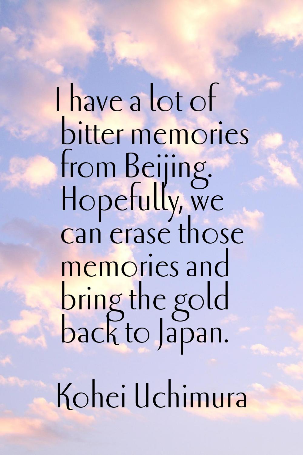 I have a lot of bitter memories from Beijing. Hopefully, we can erase those memories and bring the 