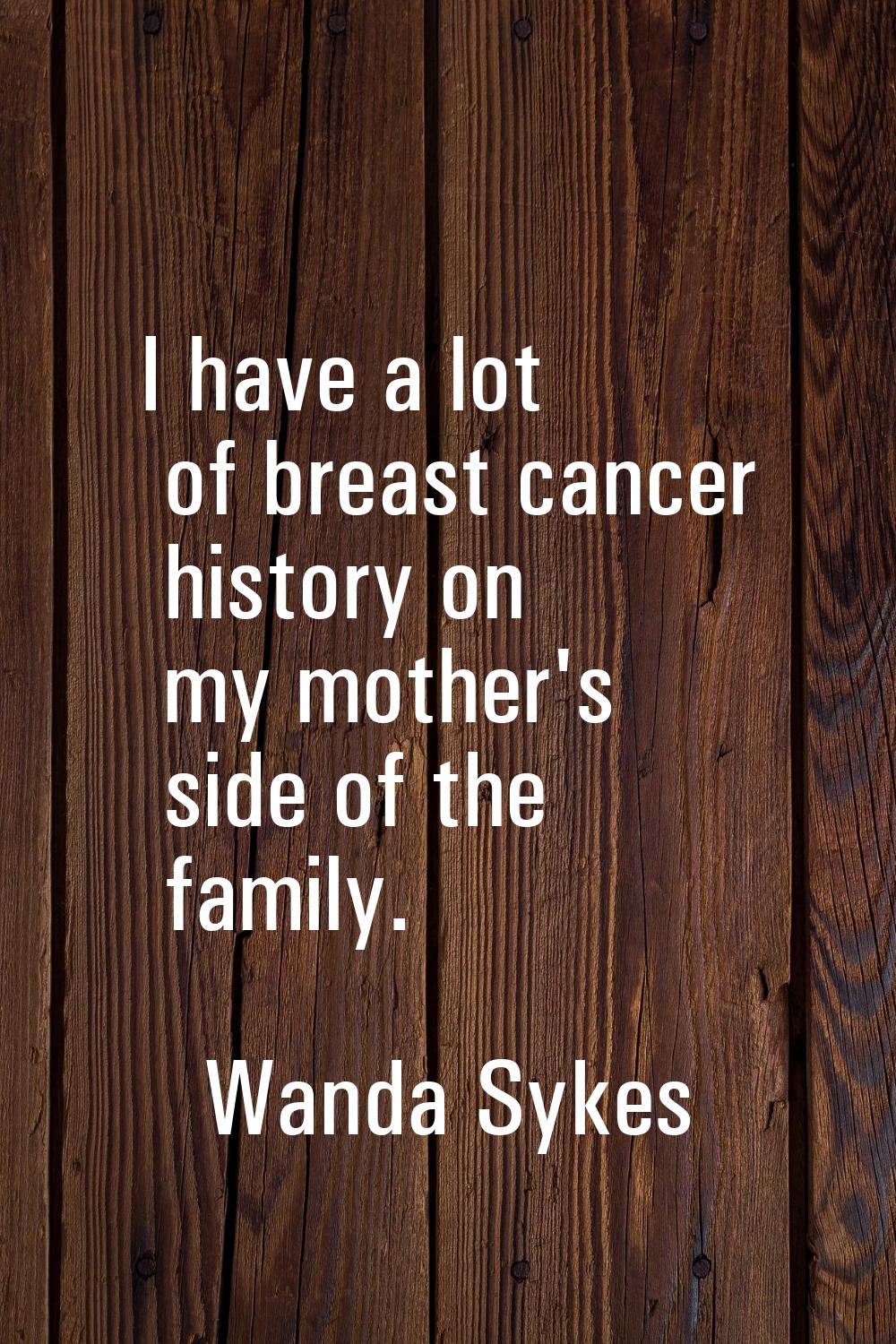 I have a lot of breast cancer history on my mother's side of the family.