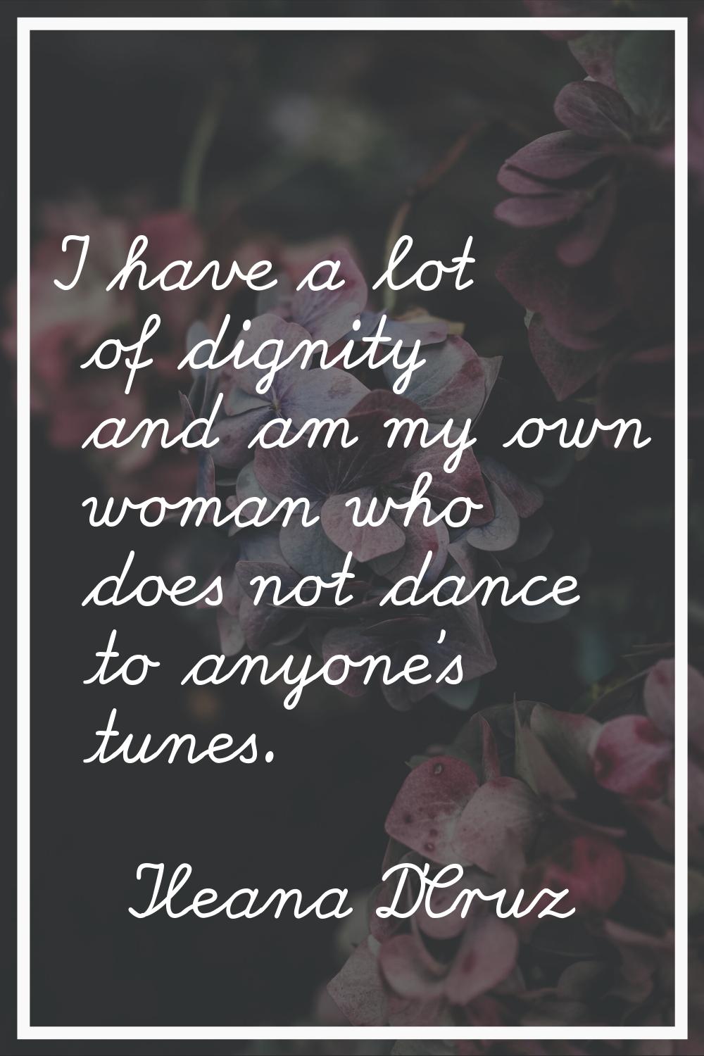 I have a lot of dignity and am my own woman who does not dance to anyone's tunes.