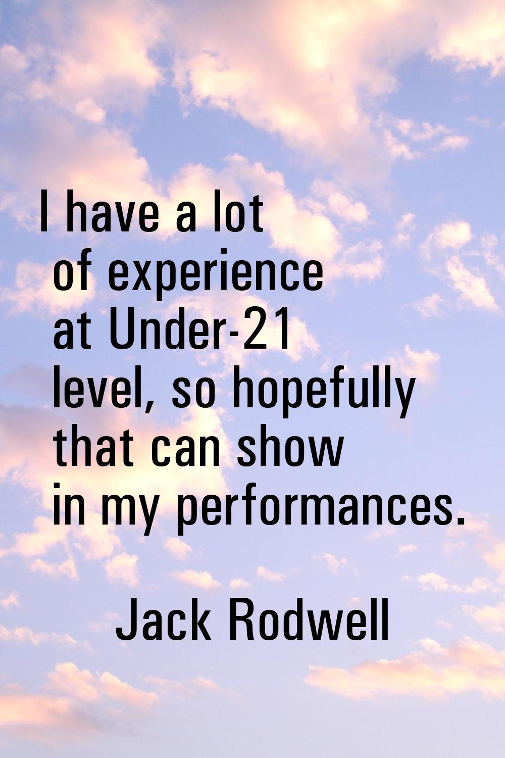 I have a lot of experience at Under-21 level, so hopefully that can show in my performances.
