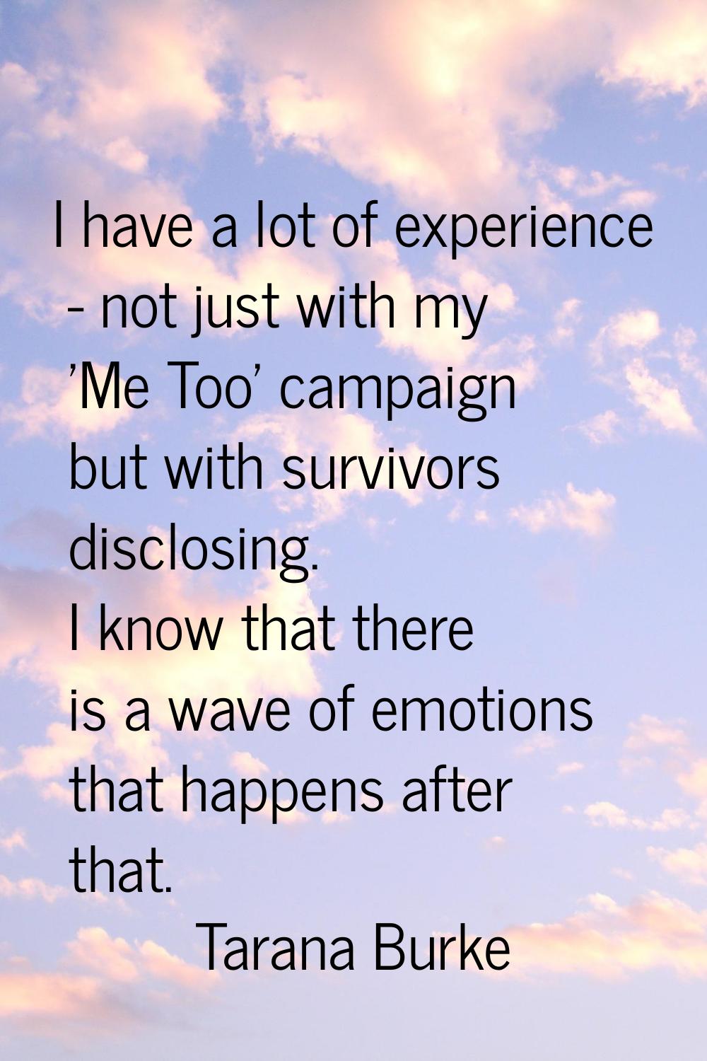 I have a lot of experience - not just with my 'Me Too' campaign but with survivors disclosing. I kn