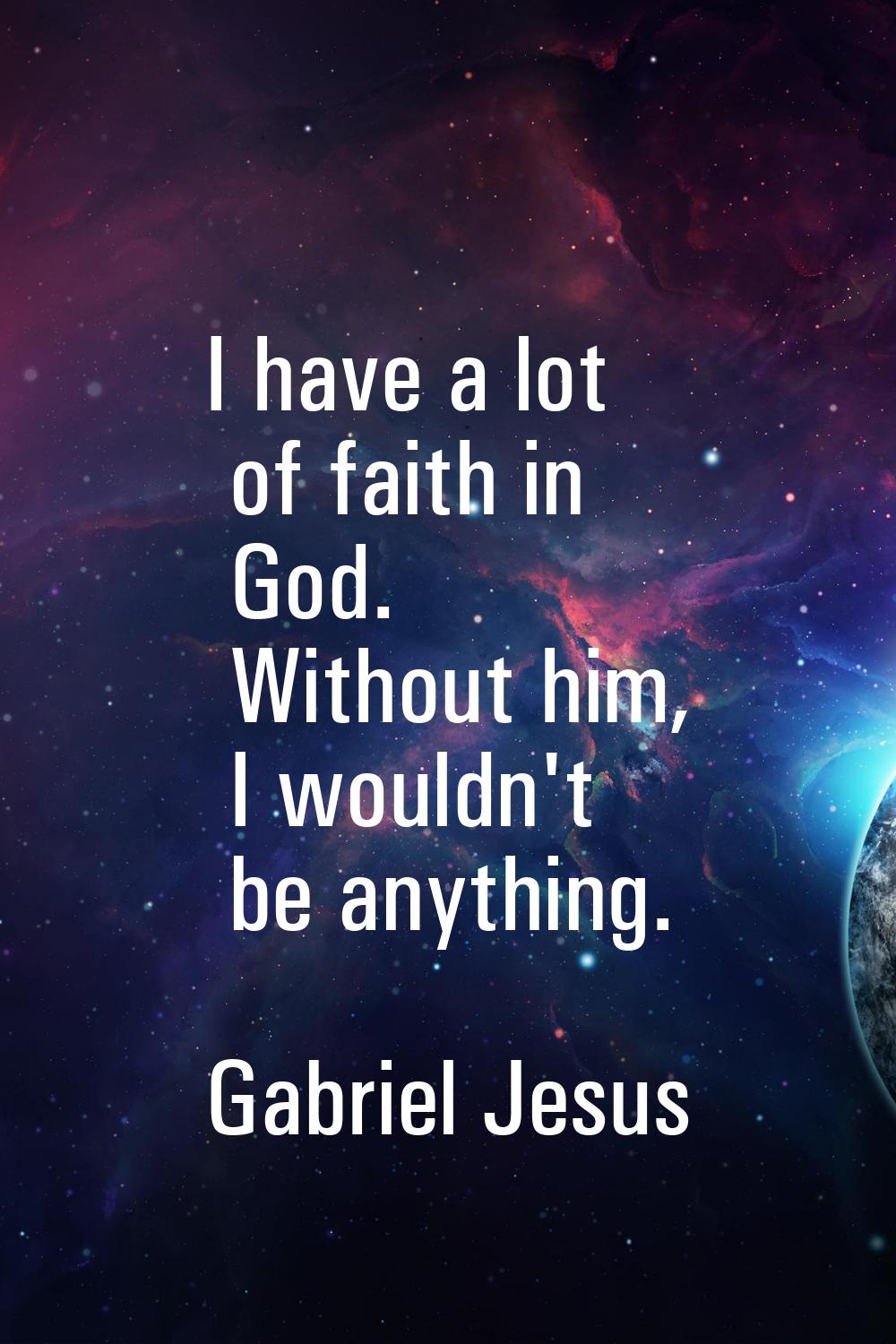 I have a lot of faith in God. Without him, I wouldn't be anything.