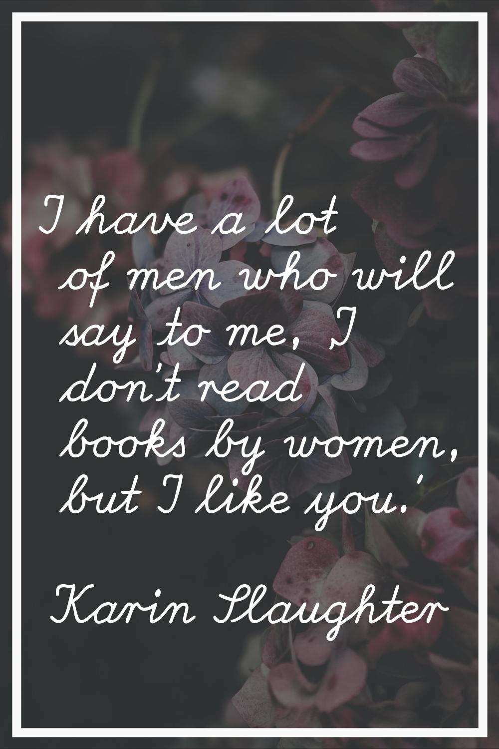 I have a lot of men who will say to me, 'I don't read books by women, but I like you.'