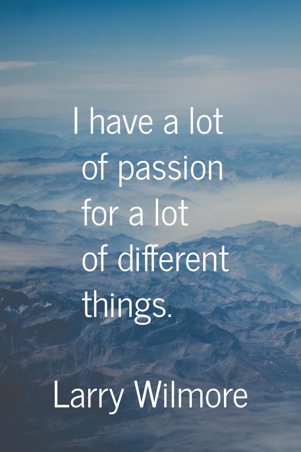 I have a lot of passion for a lot of different things.
