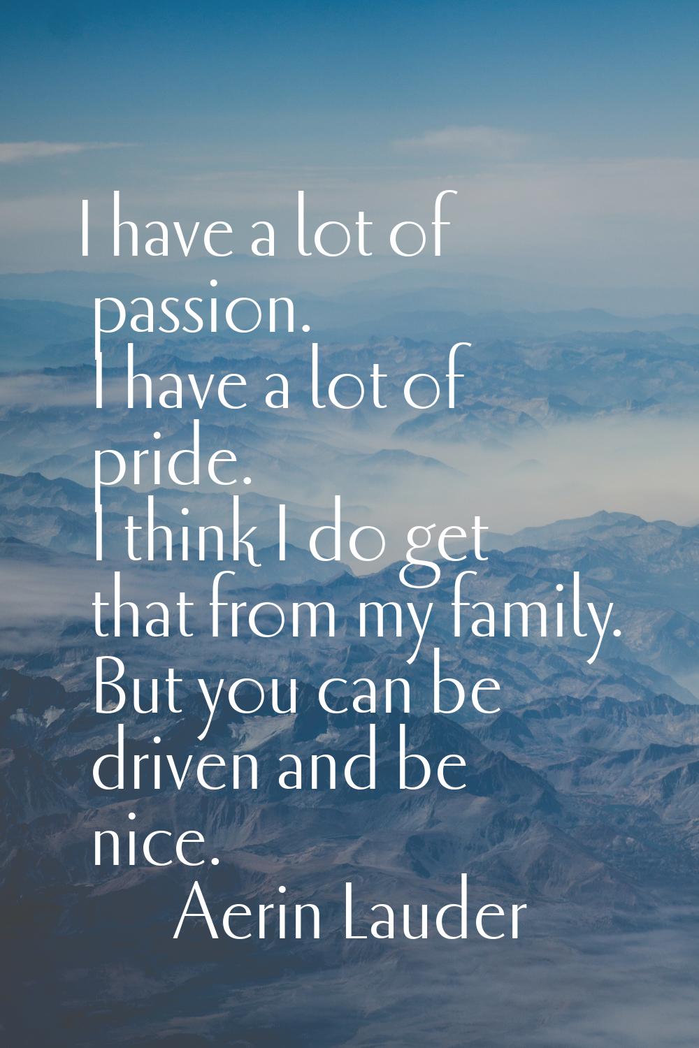 I have a lot of passion. I have a lot of pride. I think I do get that from my family. But you can b