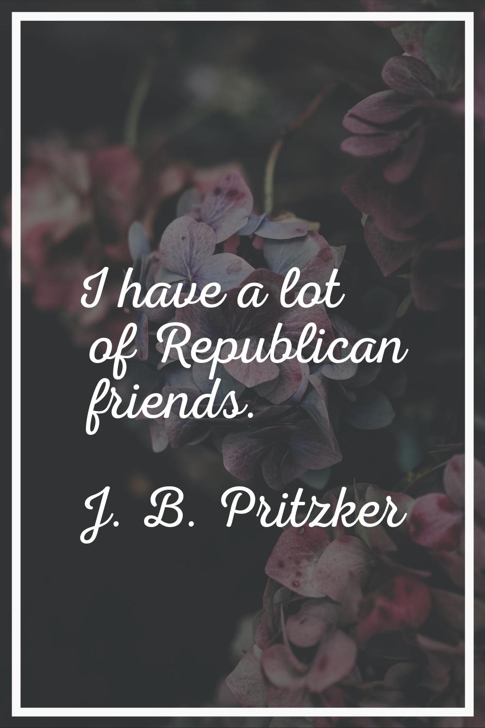 I have a lot of Republican friends.