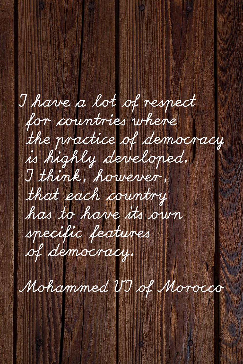 I have a lot of respect for countries where the practice of democracy is highly developed. I think,