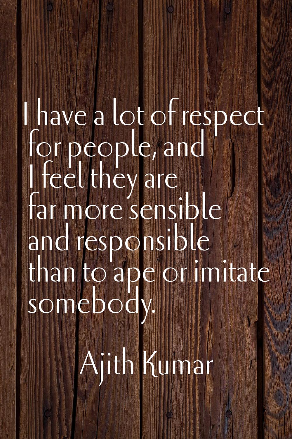 I have a lot of respect for people, and I feel they are far more sensible and responsible than to a