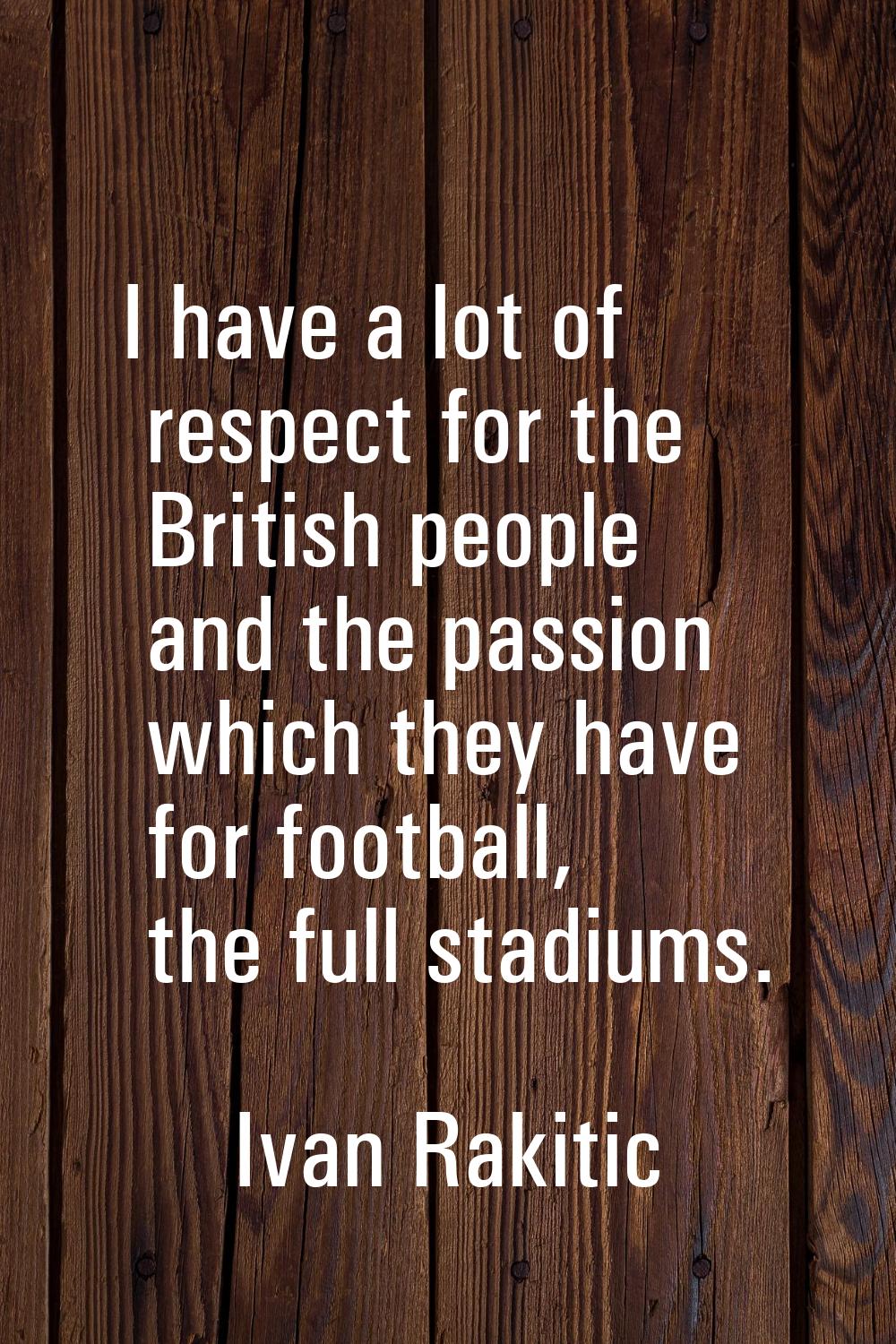 I have a lot of respect for the British people and the passion which they have for football, the fu