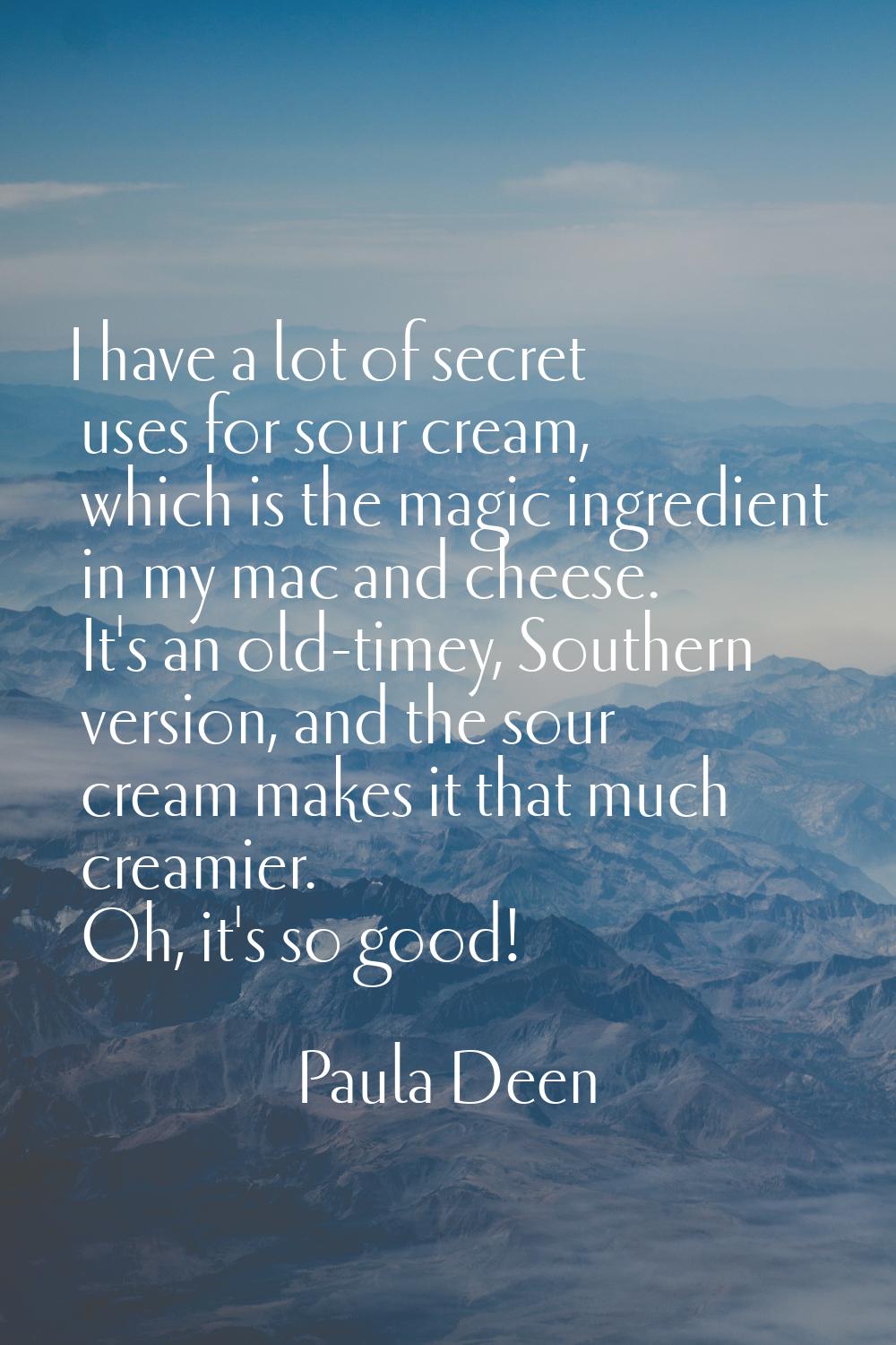 I have a lot of secret uses for sour cream, which is the magic ingredient in my mac and cheese. It'