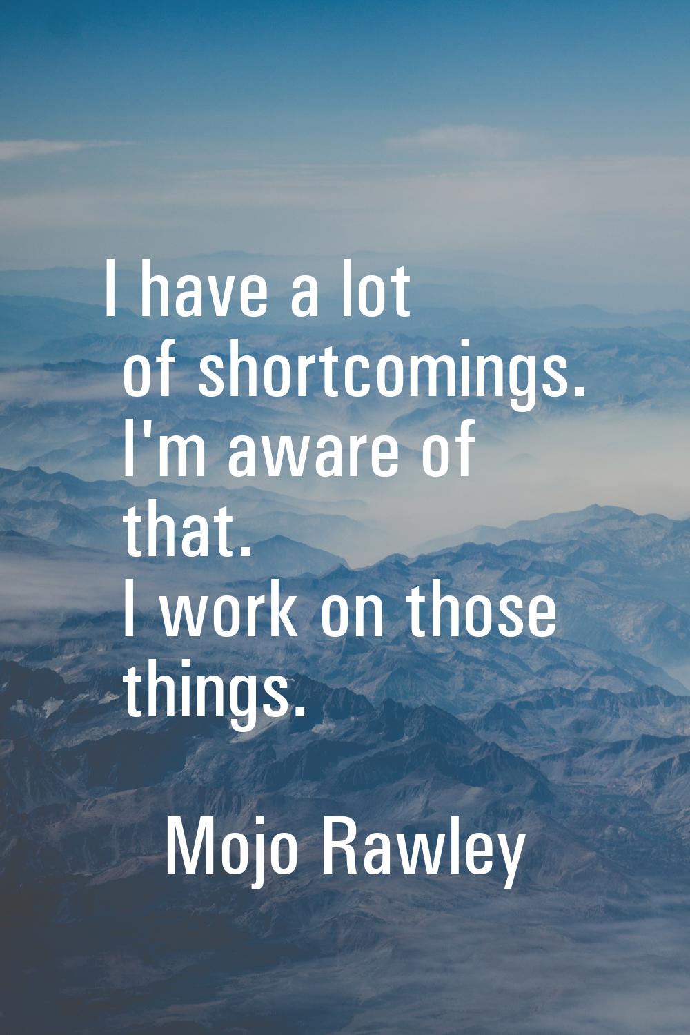 I have a lot of shortcomings. I'm aware of that. I work on those things.