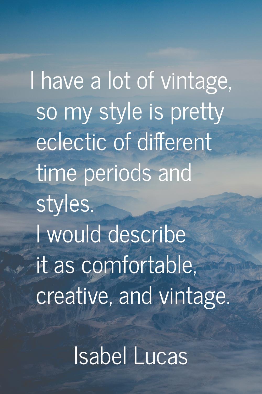 I have a lot of vintage, so my style is pretty eclectic of different time periods and styles. I wou