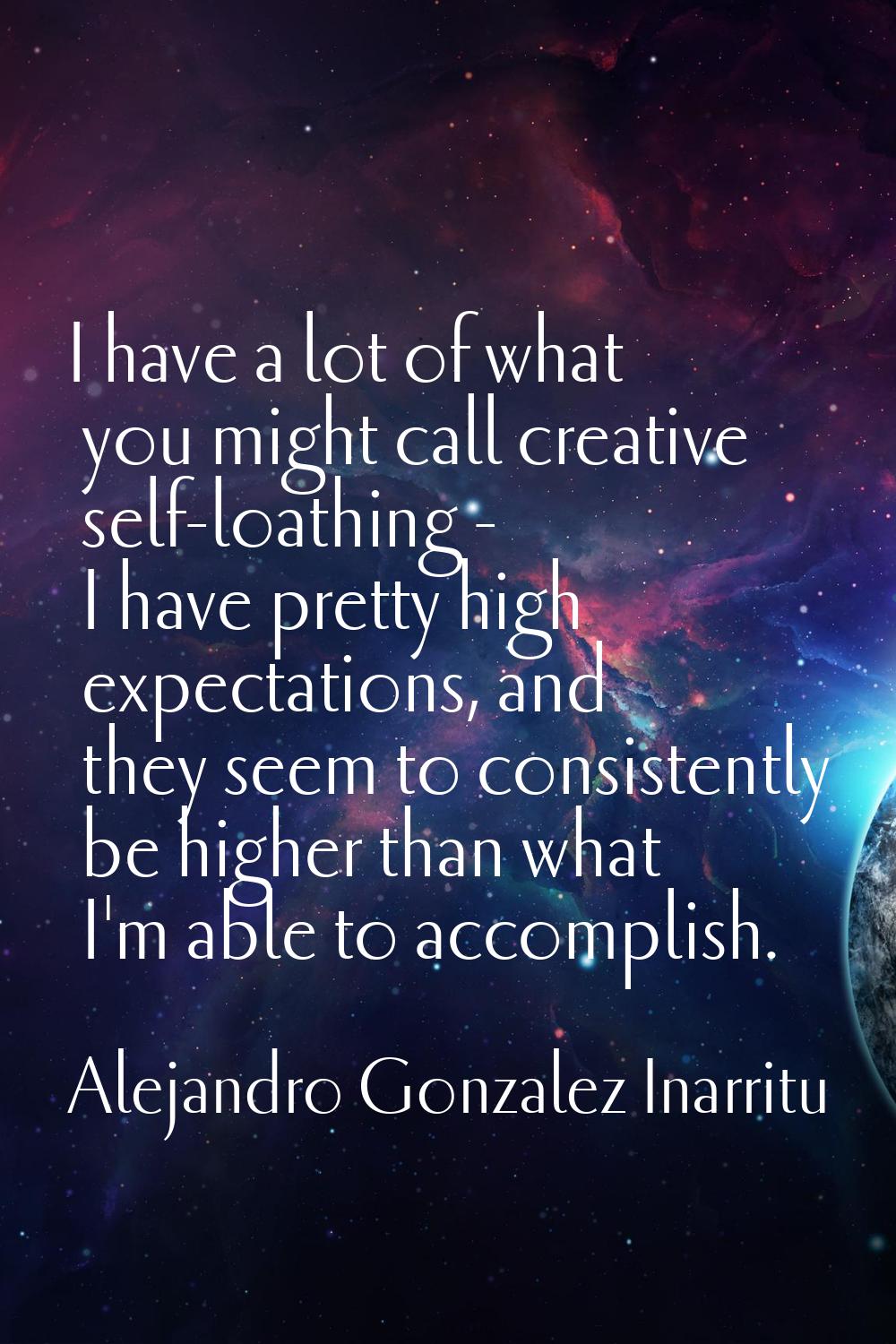I have a lot of what you might call creative self-loathing - I have pretty high expectations, and t