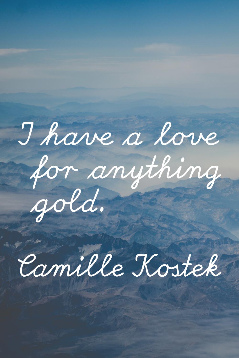 I have a love for anything gold.