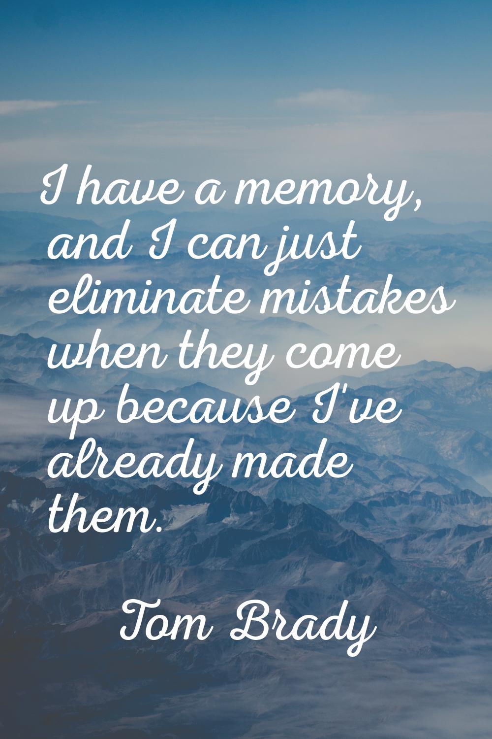 I have a memory, and I can just eliminate mistakes when they come up because I've already made them