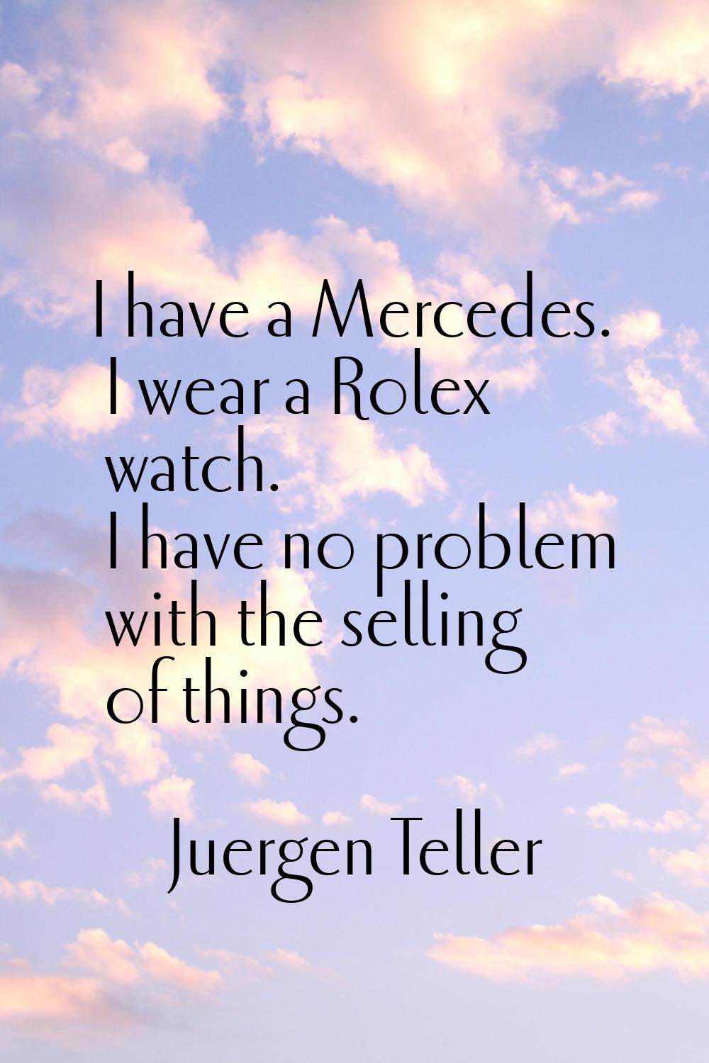 I have a Mercedes. I wear a Rolex watch. I have no problem with the selling of things.