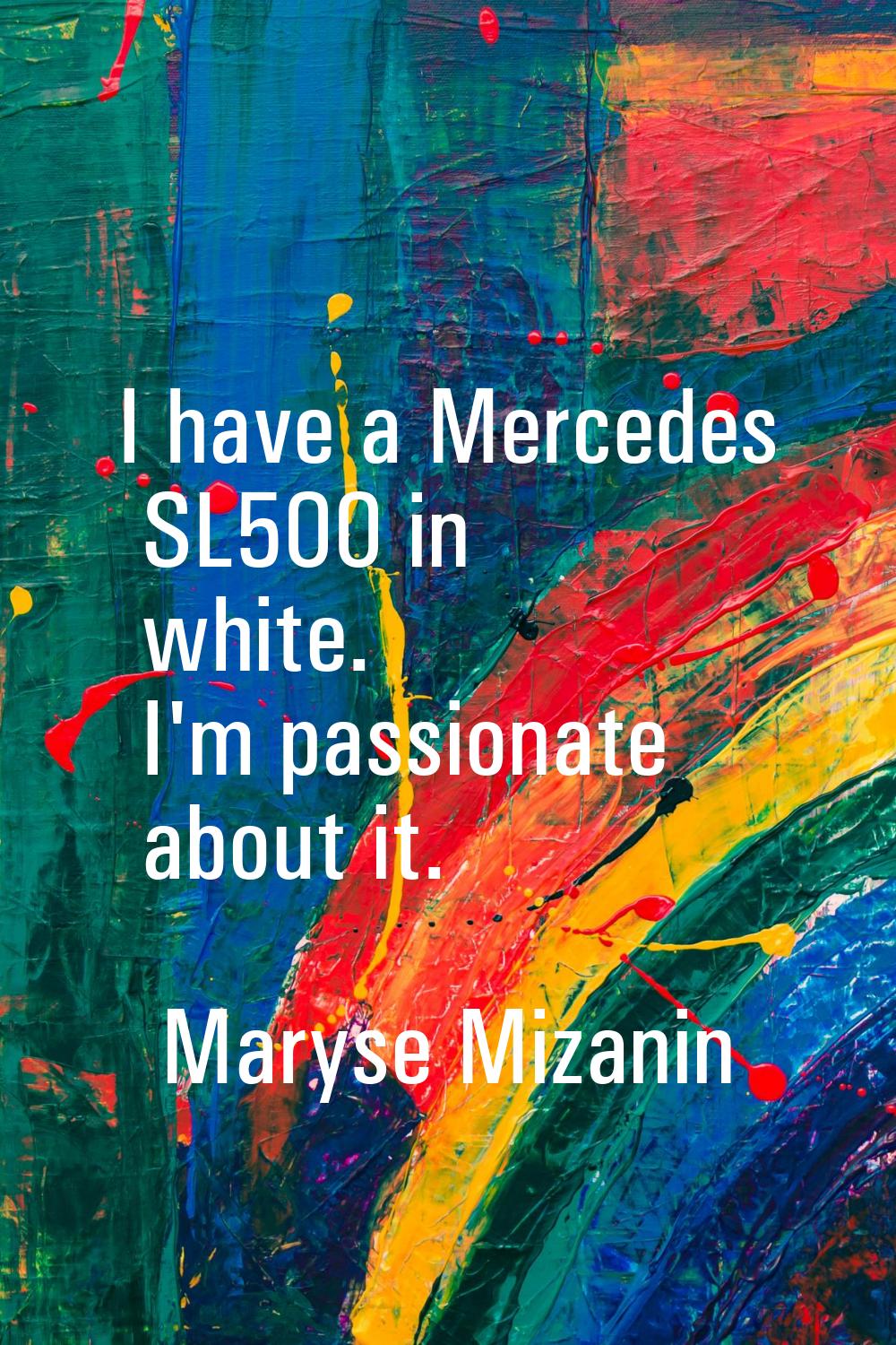 I have a Mercedes SL500 in white. I'm passionate about it.