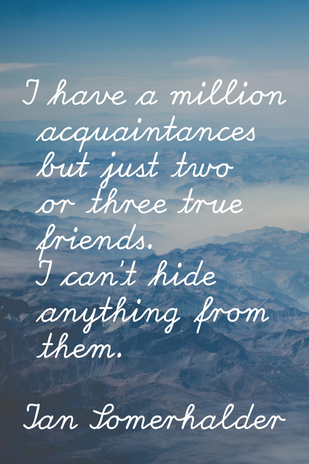 I have a million acquaintances but just two or three true friends. I can't hide anything from them.