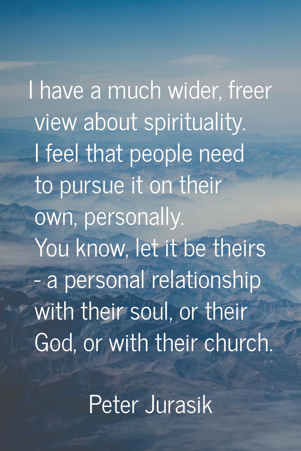 I have a much wider, freer view about spirituality. I feel that people need to pursue it on their o