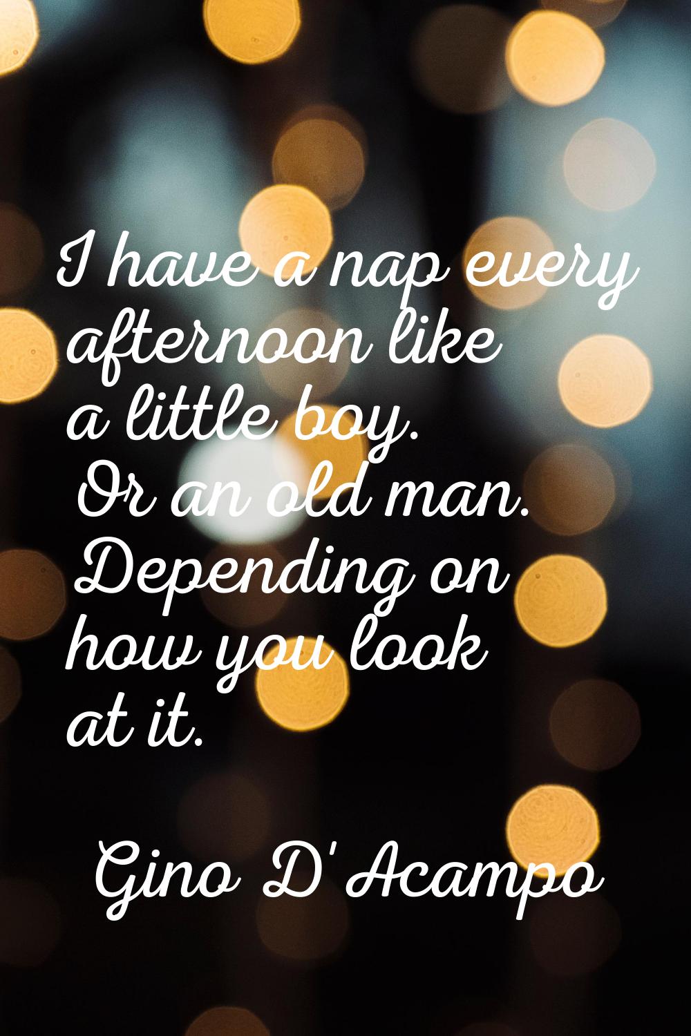 I have a nap every afternoon like a little boy. Or an old man. Depending on how you look at it.
