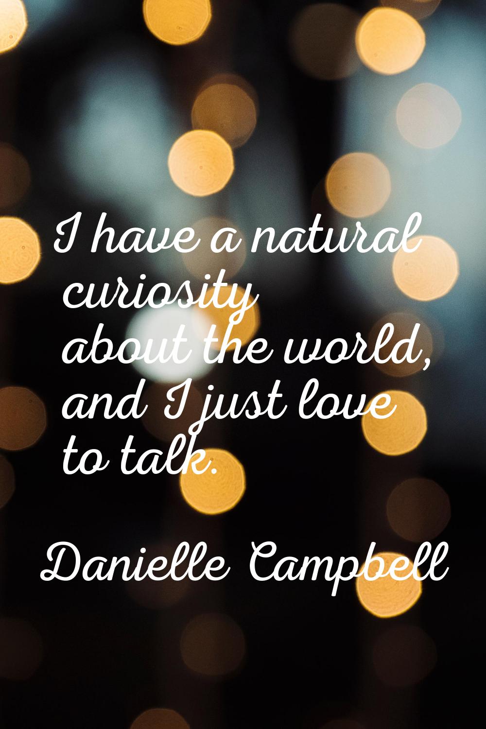 I have a natural curiosity about the world, and I just love to talk.