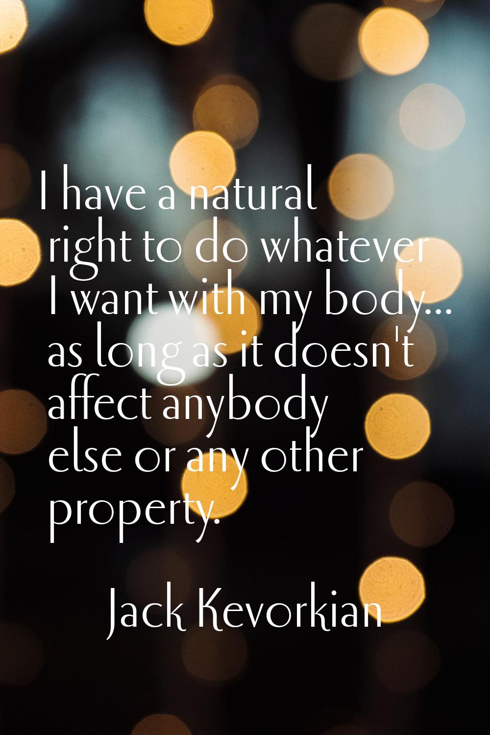 I have a natural right to do whatever I want with my body... as long as it doesn't affect anybody e