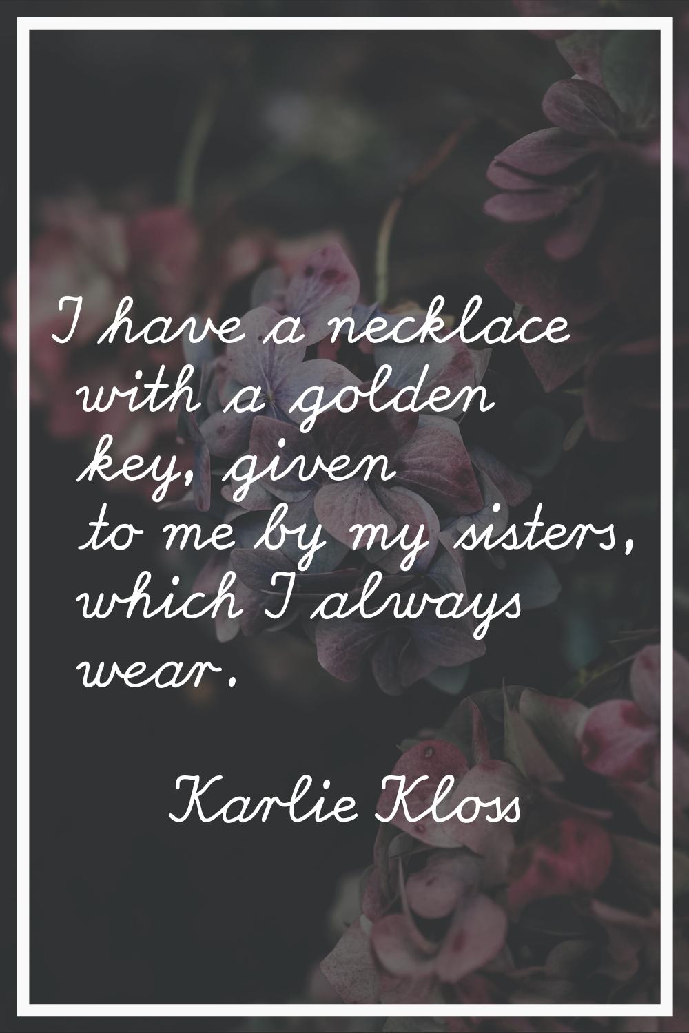 I have a necklace with a golden key, given to me by my sisters, which I always wear.