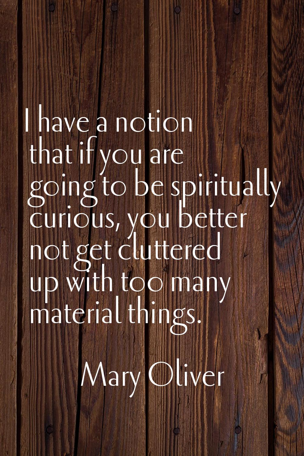 I have a notion that if you are going to be spiritually curious, you better not get cluttered up wi