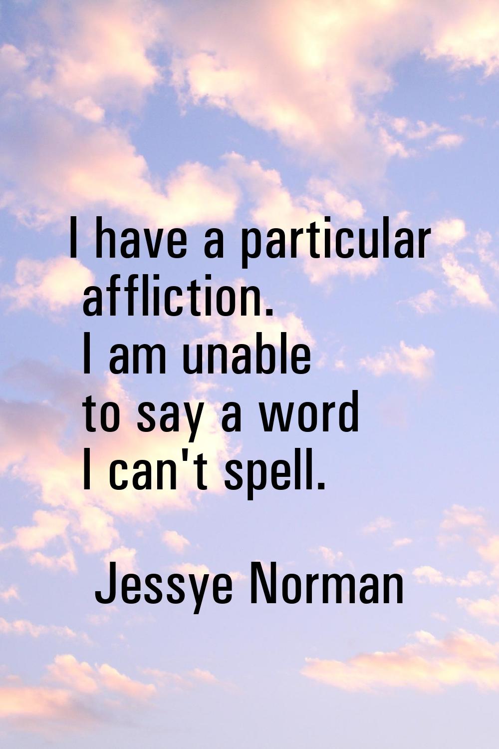 I have a particular affliction. I am unable to say a word I can't spell.