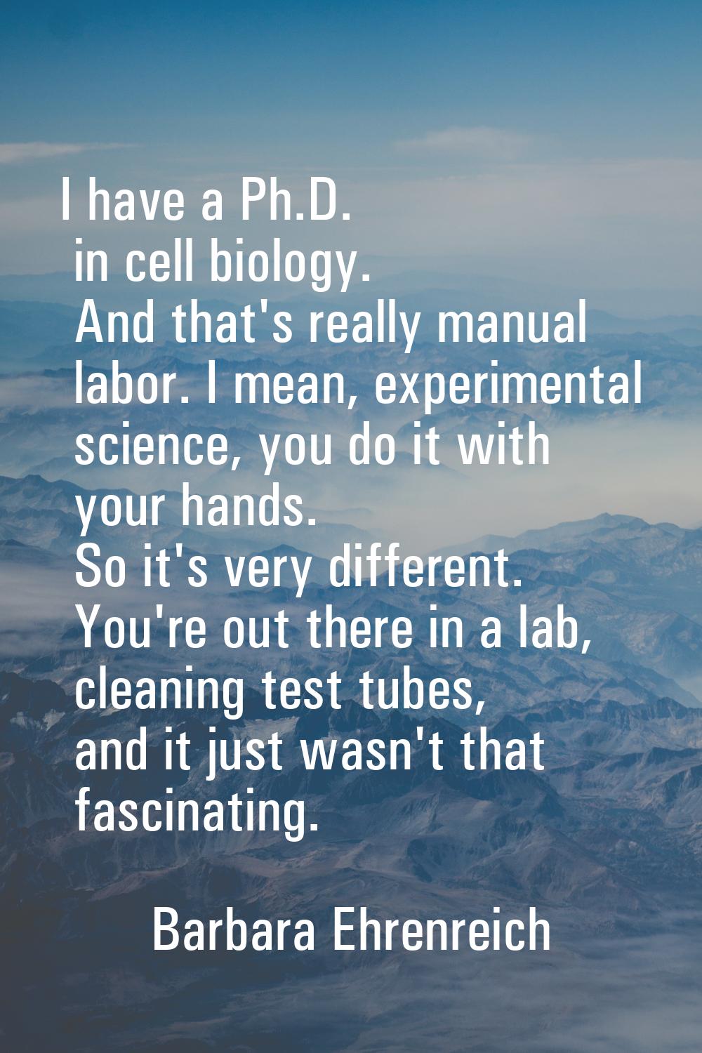 I have a Ph.D. in cell biology. And that's really manual labor. I mean, experimental science, you d