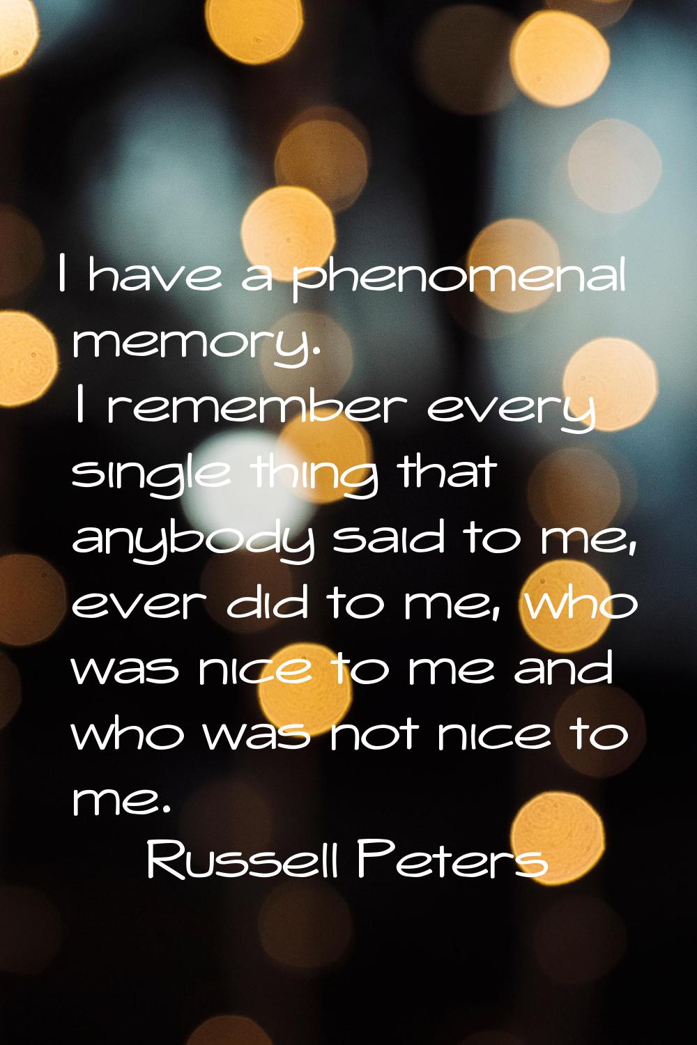 I have a phenomenal memory. I remember every single thing that anybody said to me, ever did to me, 