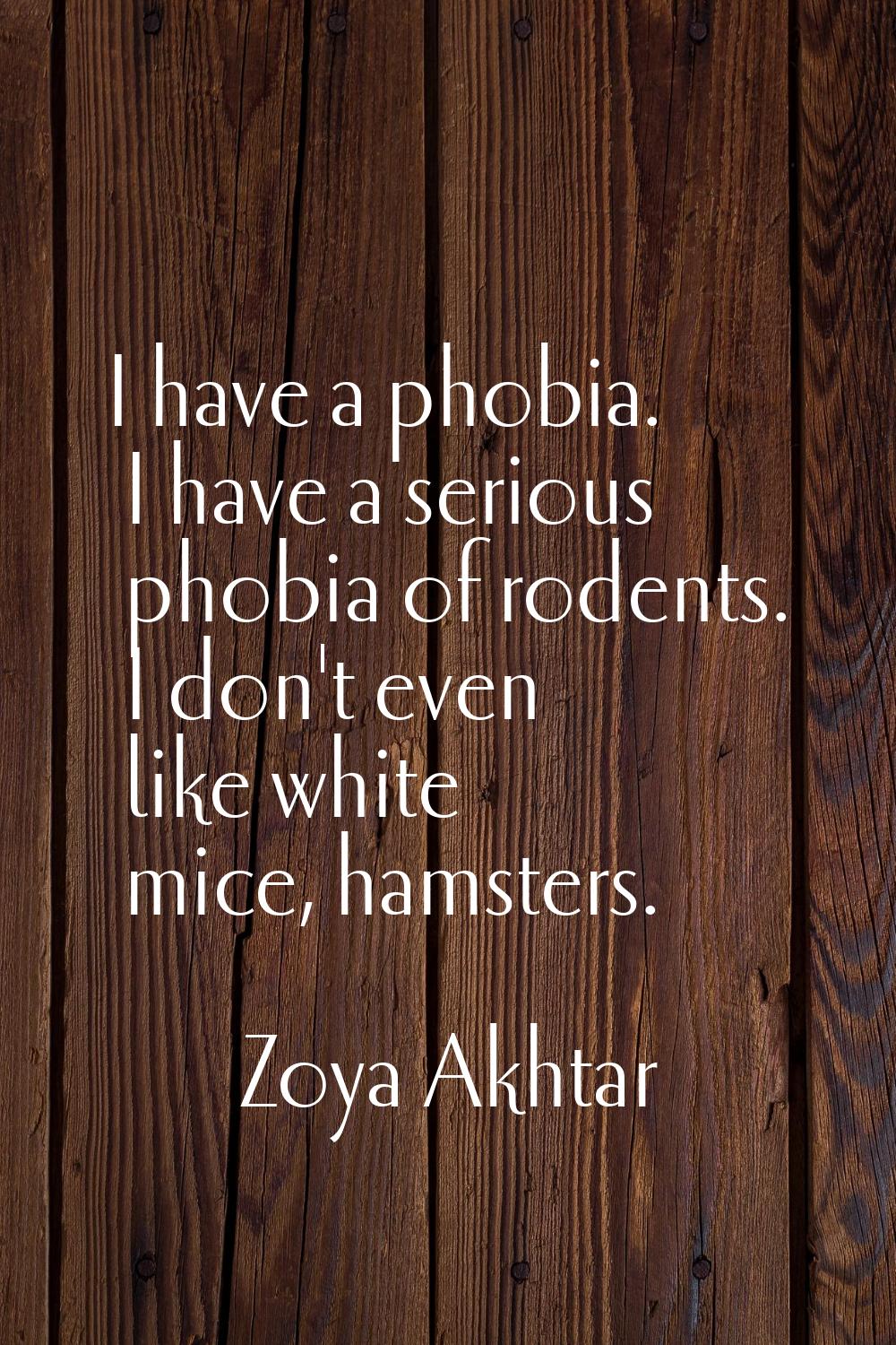 I have a phobia. I have a serious phobia of rodents. I don't even like white mice, hamsters.