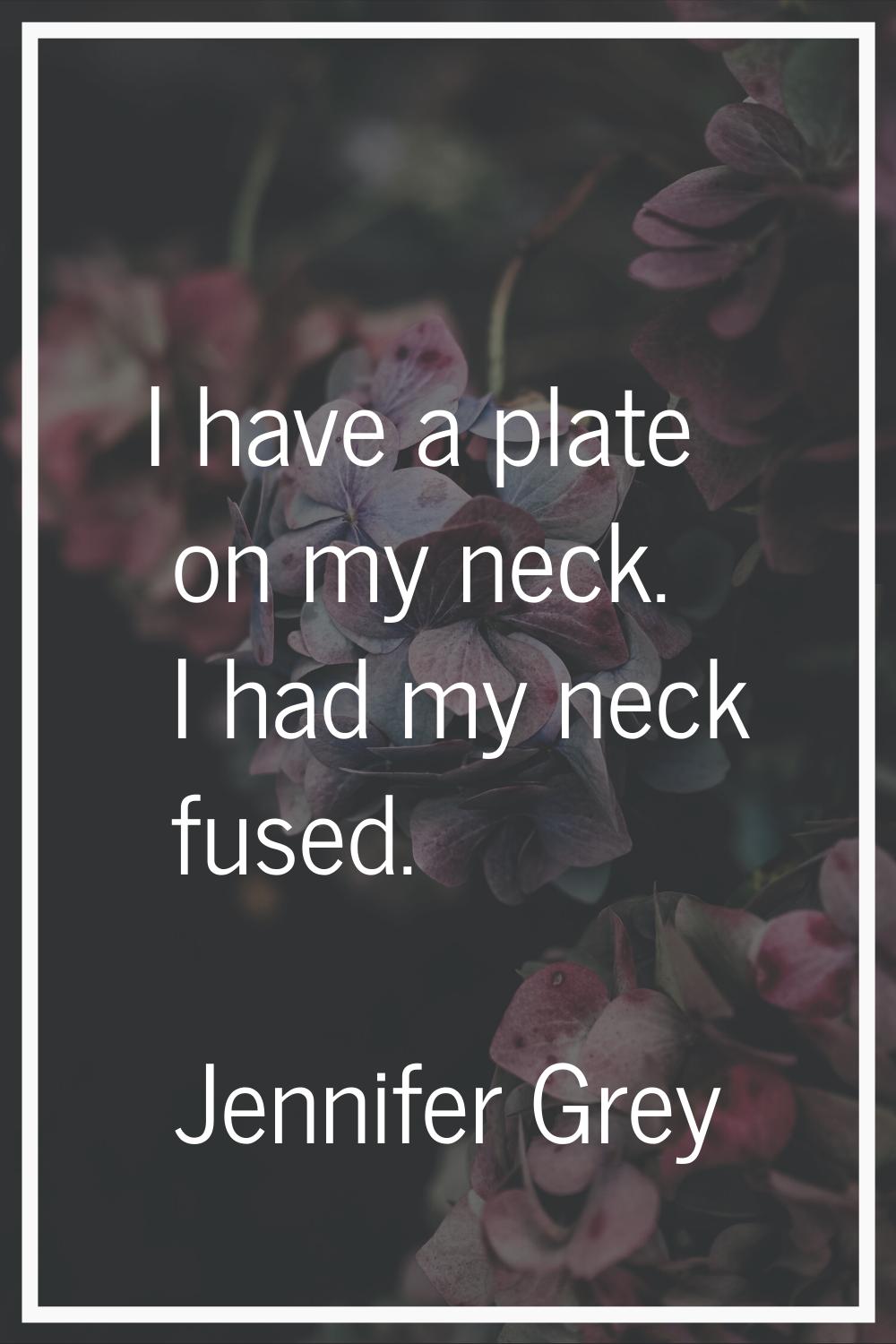 I have a plate on my neck. I had my neck fused.