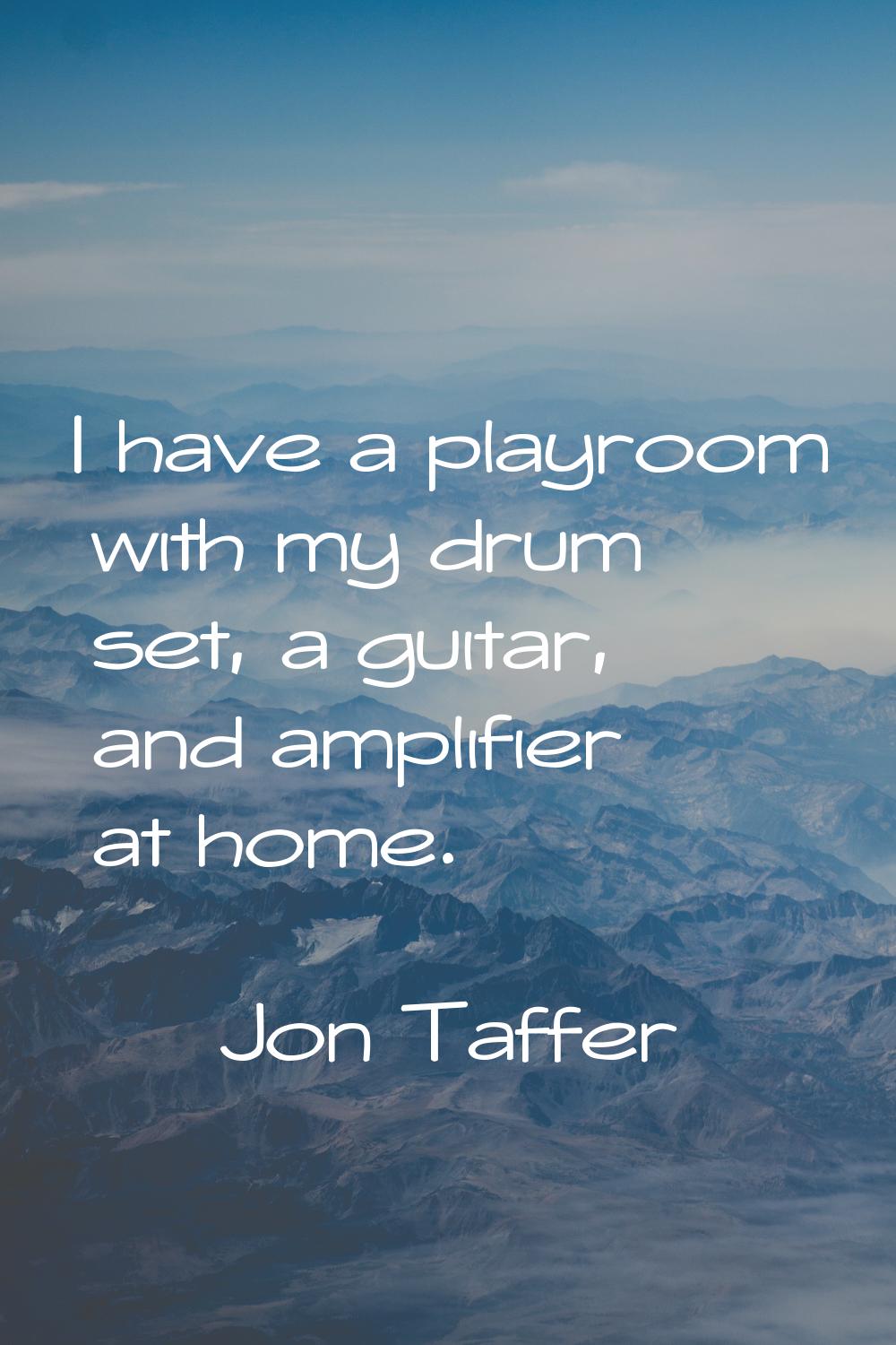 I have a playroom with my drum set, a guitar, and amplifier at home.
