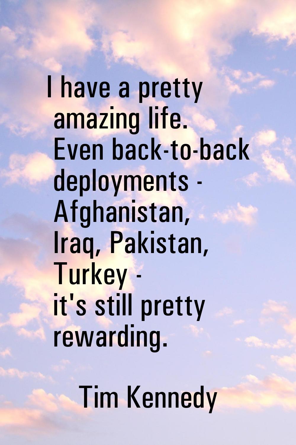 I have a pretty amazing life. Even back-to-back deployments - Afghanistan, Iraq, Pakistan, Turkey -
