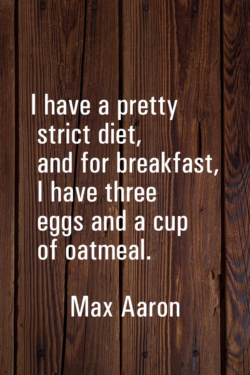 I have a pretty strict diet, and for breakfast, I have three eggs and a cup of oatmeal.