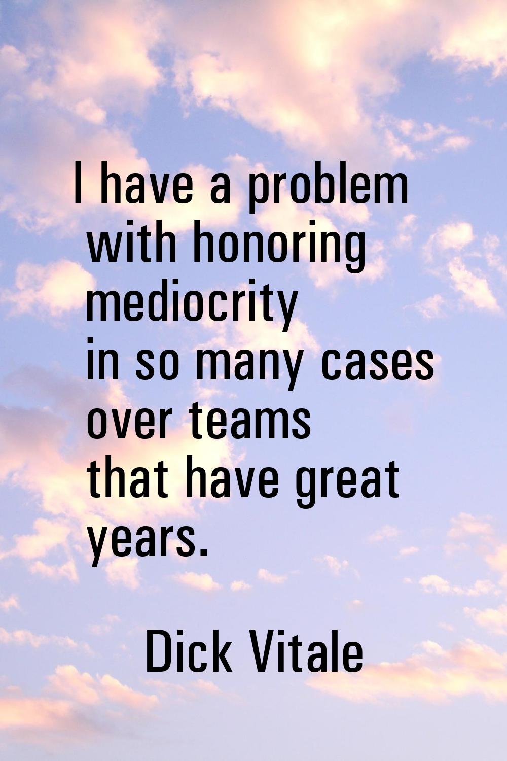 I have a problem with honoring mediocrity in so many cases over teams that have great years.